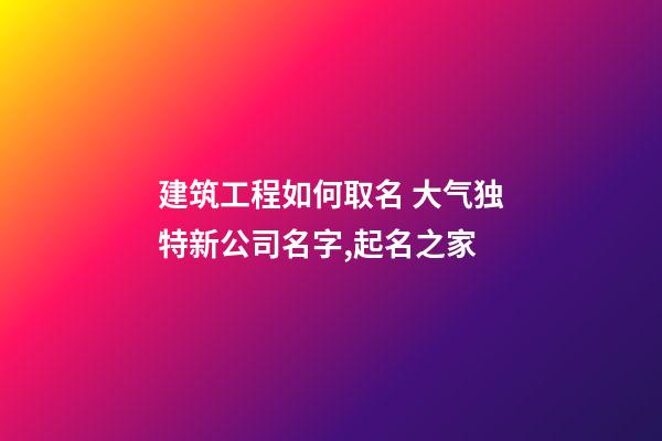 建筑工程如何取名 大气独特新公司名字,起名之家-第1张-公司起名-玄机派